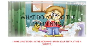 WHAT DO YOU DO THE
MORNINNG?
I WAKE UP AT SEVEN IN THE MORNING I BRUSH YOUR TEETH ,I TAKE A
SHOWER
 
