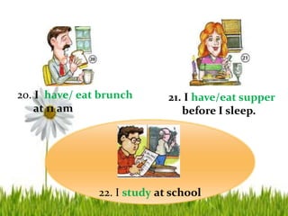 22. I study at school
20. I have/ eat brunch
at 11 am
21. I have/eat supper
before I sleep.
 