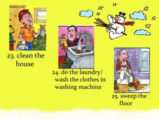 23. clean the
house
24. do the laundry/
wash the clothes in
washing machine
25. sweep the
floor
 