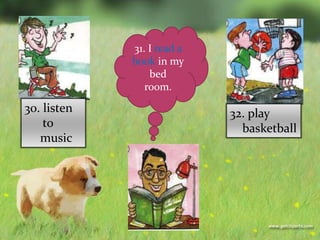 30. listen
to
music
32. play
basketball
31. I read a
book in my
bed
room.
 