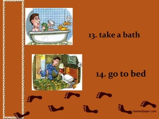 13. take a bath
14. go to bed
 