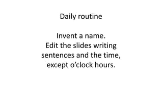 Daily routine
Invent a name.
Edit the slides writing
sentences and the time,
except o’clock hours.
 