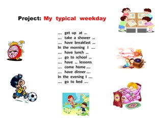 Project: My typical weekday
…. get up at …
…. take a shower …
…. have breakfast …
In the morning I ….
…. have lunch …
…. go to school …
…. have … lessons
…. come home ….
…. have dinner ….
In the evening I ….
…. go to bed ….
 