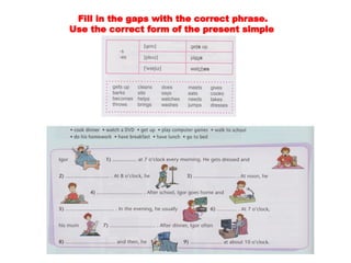 Fill in the gaps with the correct phrase.
Use the correct form of the present simple
 