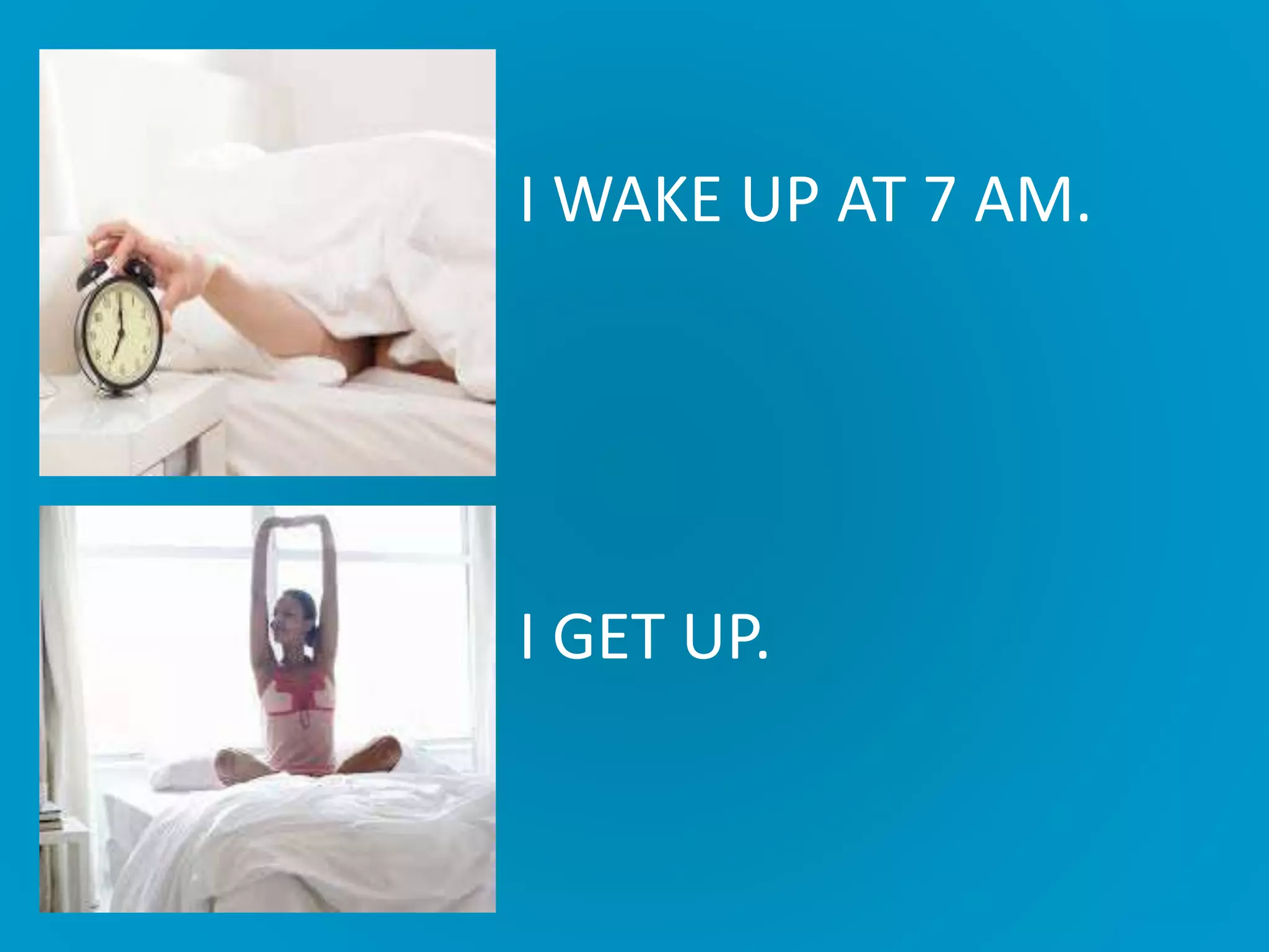 I WAKE UP AT 7 AM.
I GET UP.