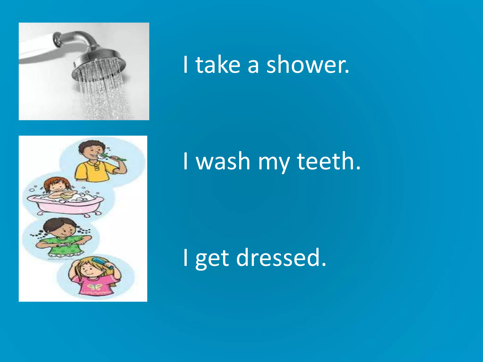 I take a shower.
I wash my teeth.
I get dressed.