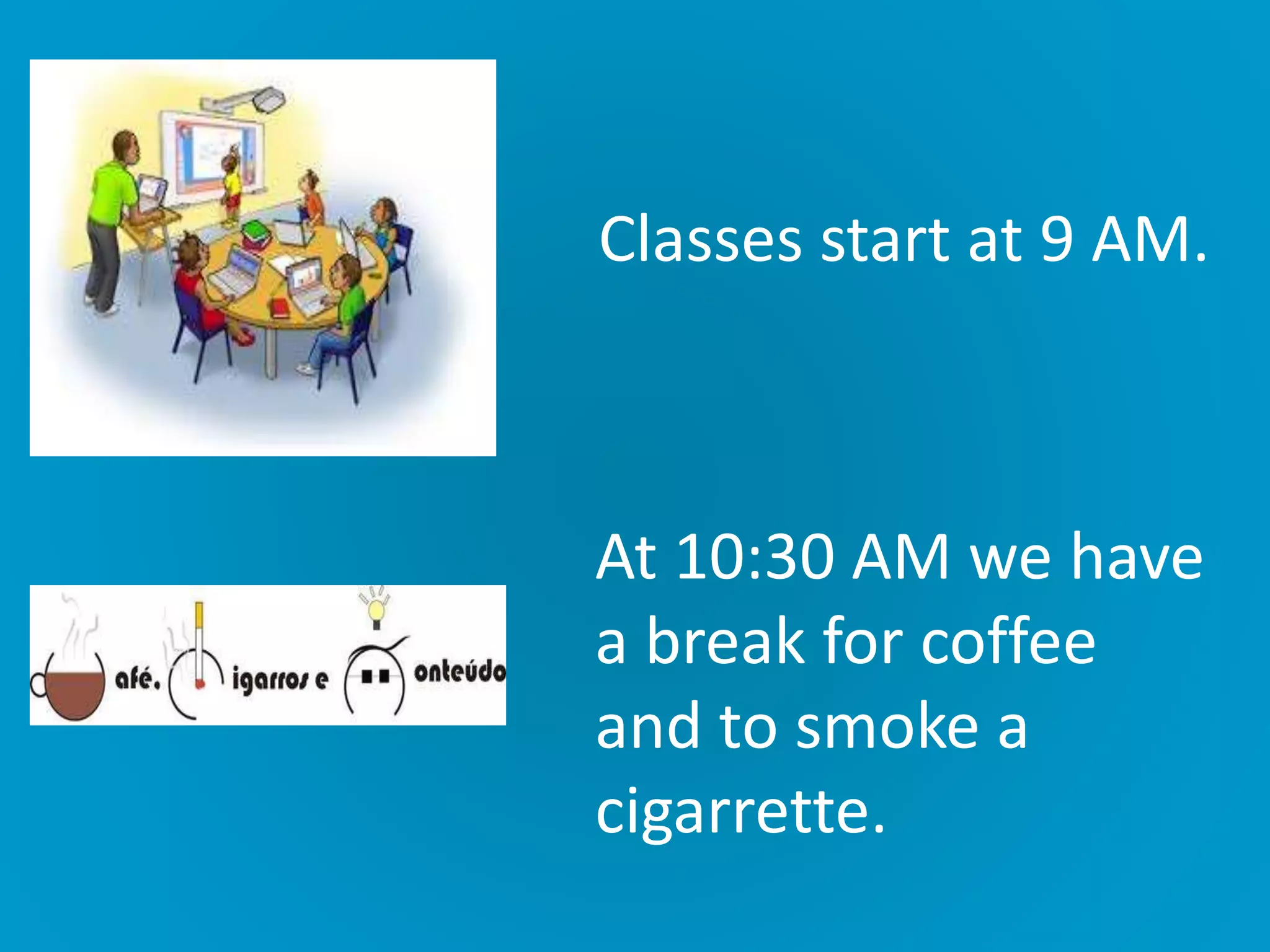 Classes start at 9 AM.
At 10:30 AM we have
a break for coffee
and to smoke a
cigarrette.