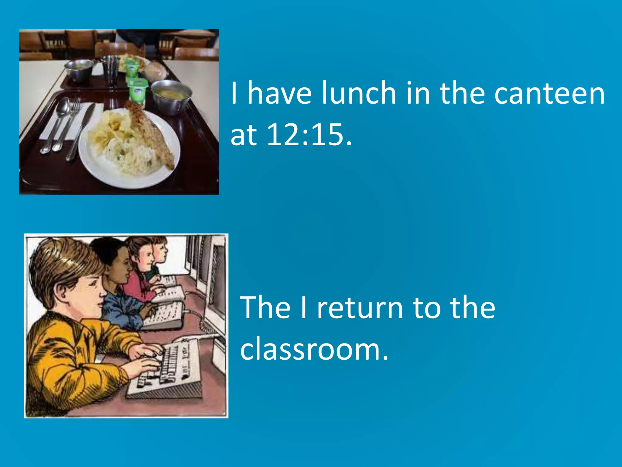 I have lunch in the canteen
at 12:15.
The I return to the
classroom.