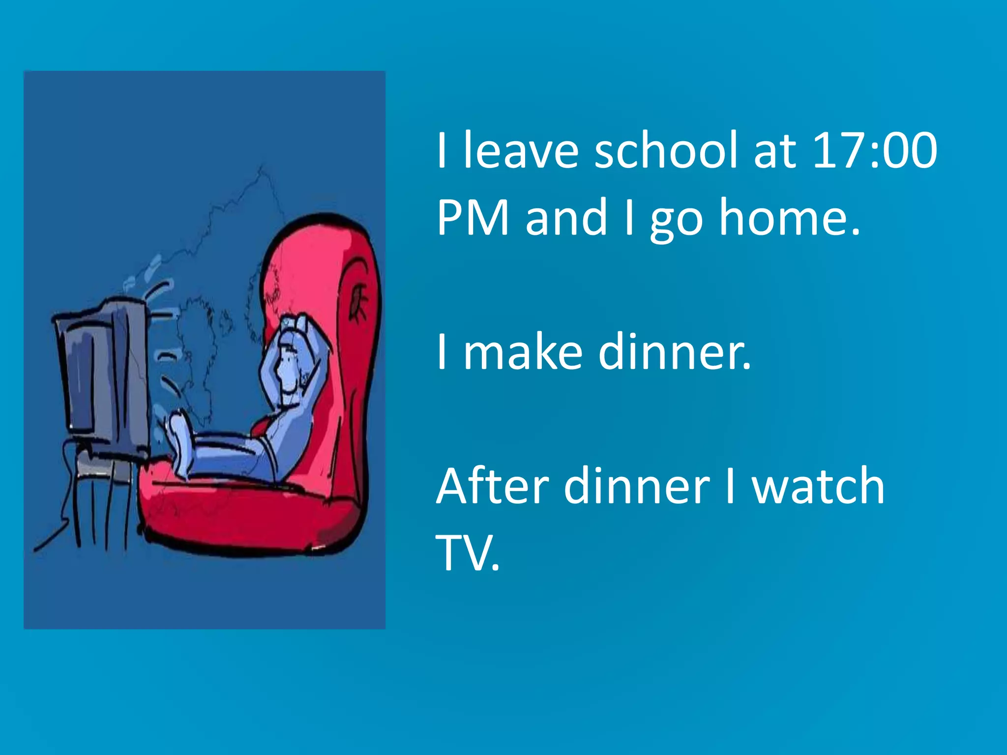I leave school at 17:00
PM and I go home.
I make dinner.
After dinner I watch
TV.