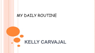 MY DAILY ROUTINE
KELLY CARVAJAL
 