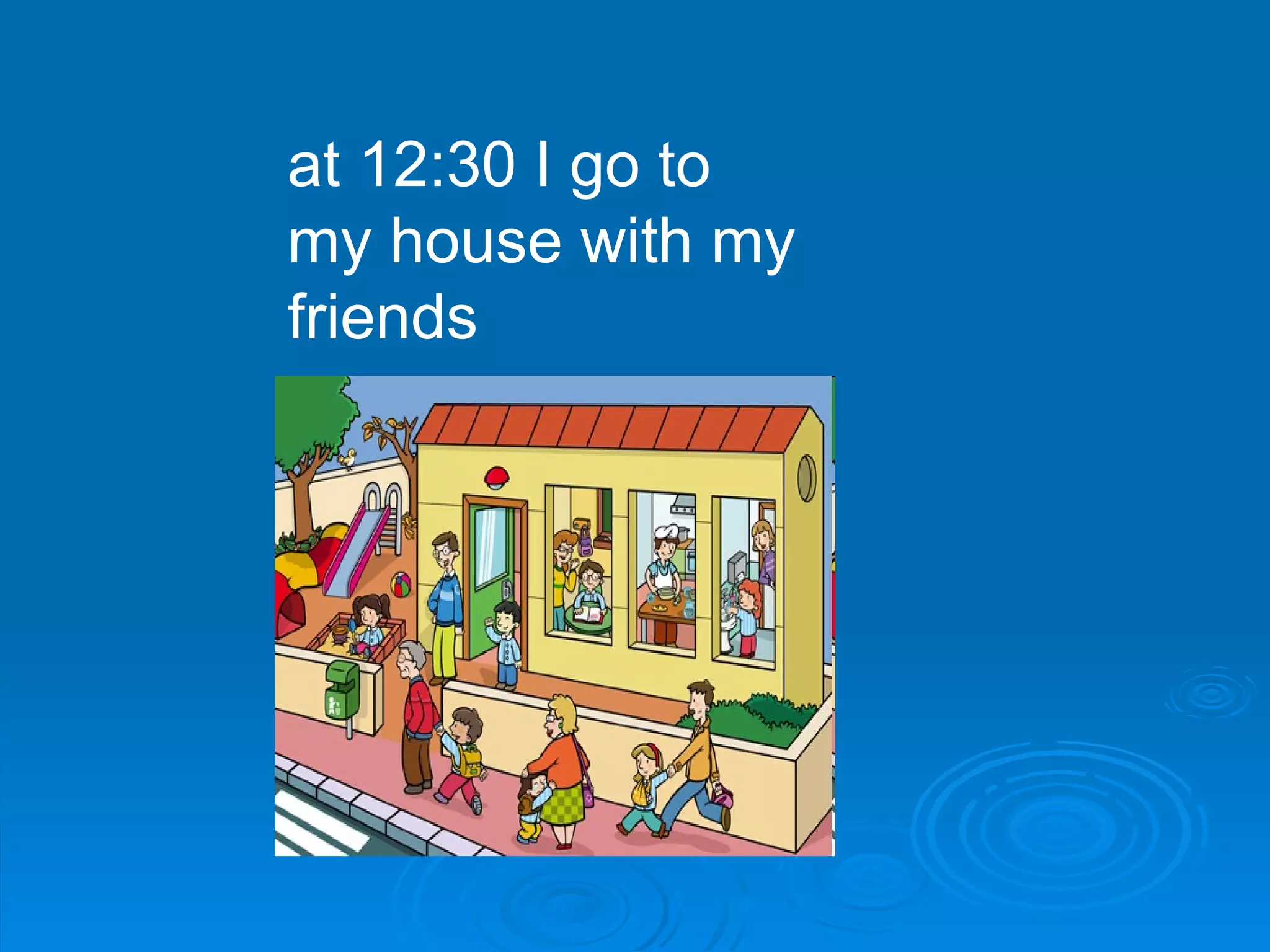 at 12:30 I go to my house with my friends  