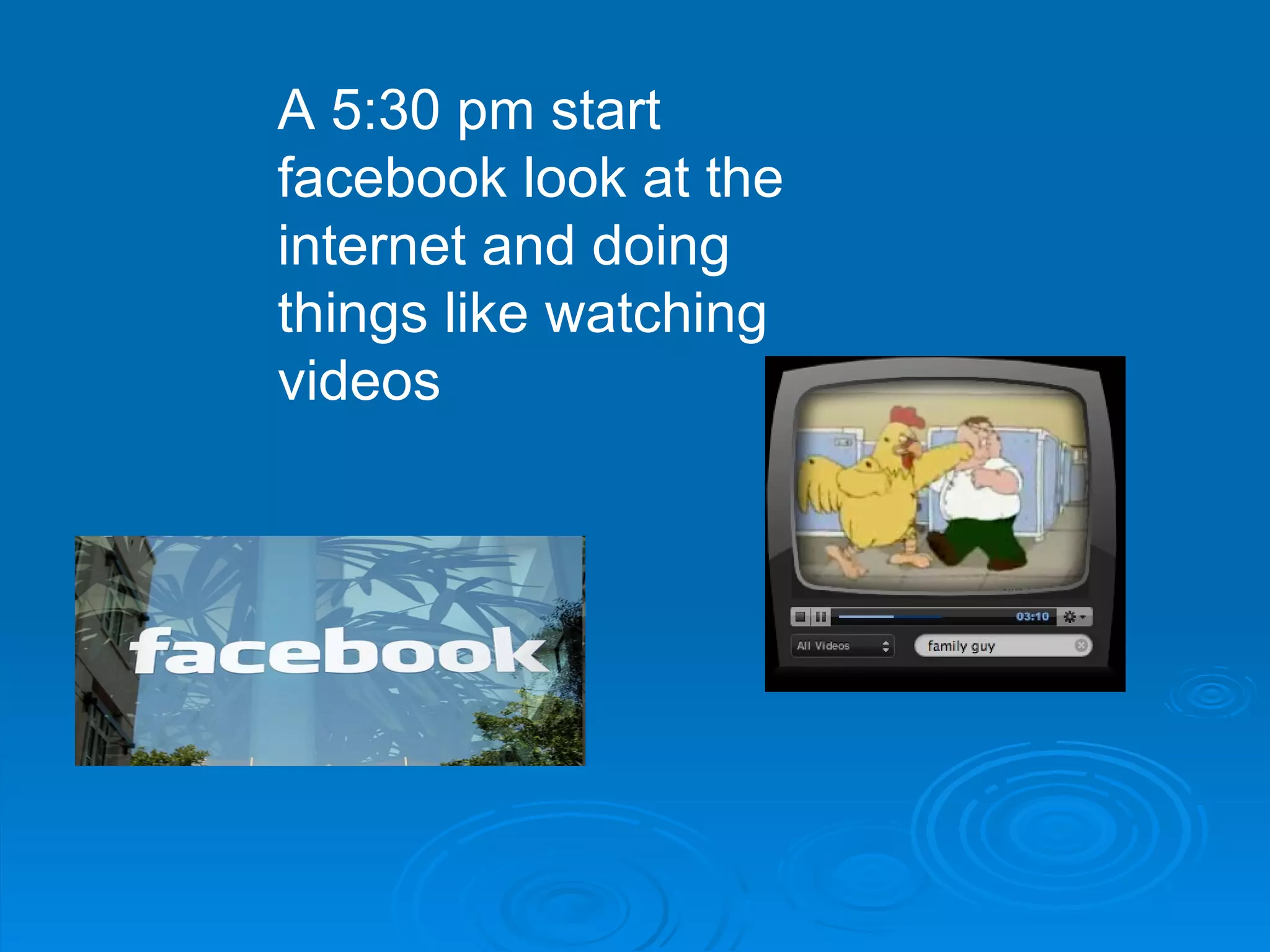 A 5:30 pm start facebook look at the internet and doing things like watching videos  