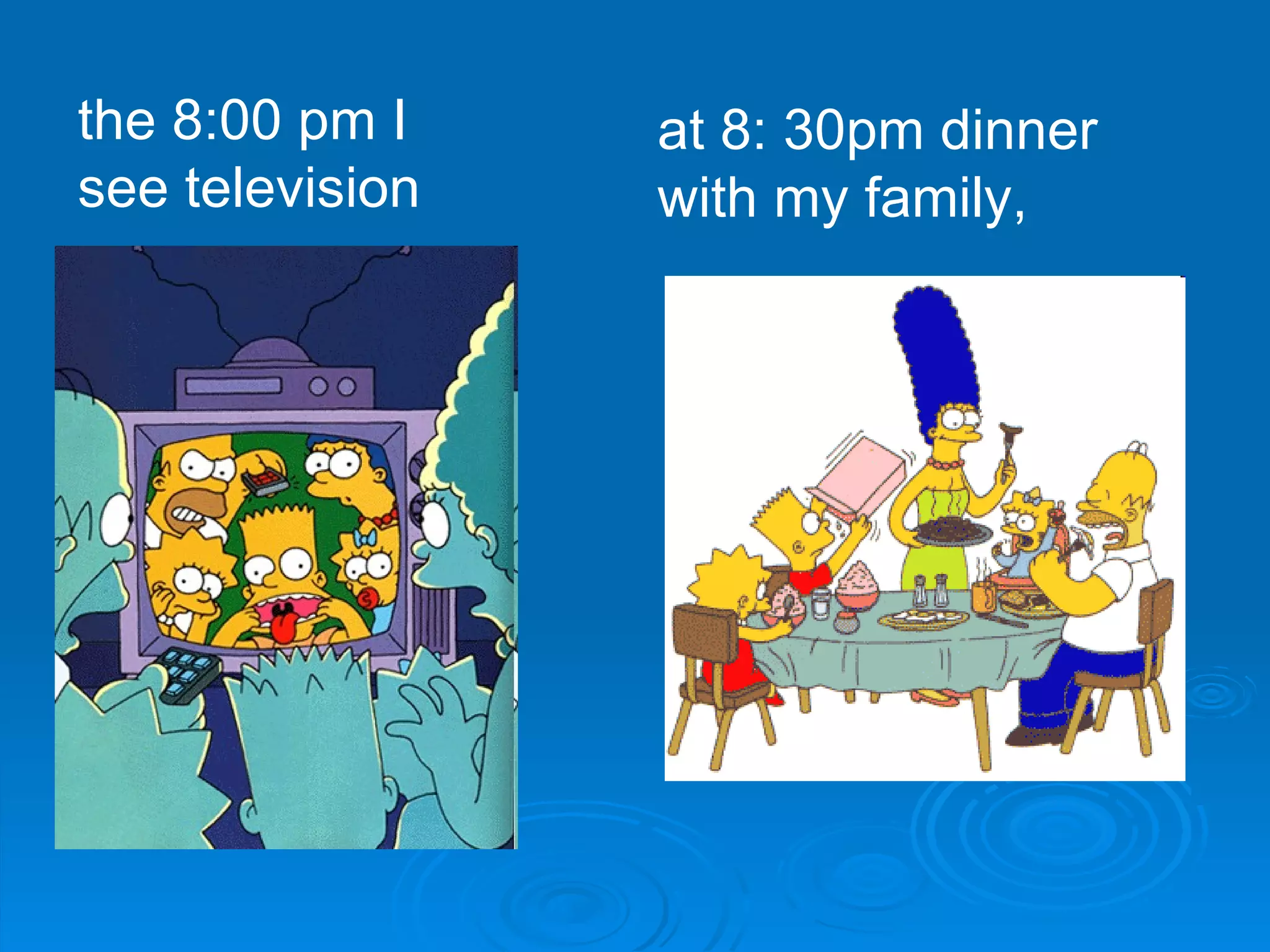 the 8:00 pm I see television  at 8: 30pm dinner with my family,  