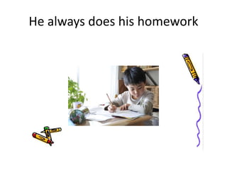He always does his homework
 