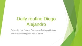 Daily routine Diego
Alejandro
Presented by: Norma Constanza Buitrago Quintero
Administrative support health SENA
 