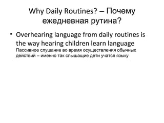 Why Daily Routines? – Почему
          ежедневная рутина?
• Overhearing language from daily routines is
  the way hearing children learn language
  Пассивное слушание во время осуществления обычных
  действий – именно так слышащие дети учатся языку
 