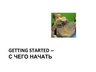 GETTING STARTED –
С ЧЕГО НАЧАТЬ
 
