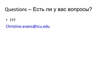Questions – Есть ли у вас вопросы?
• ???
Christine.evans@tcu.edu
 