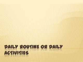 DAILY ROUTINE OR DAILY
ACTIVITIES
 