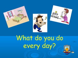 What do you do
every day?
 