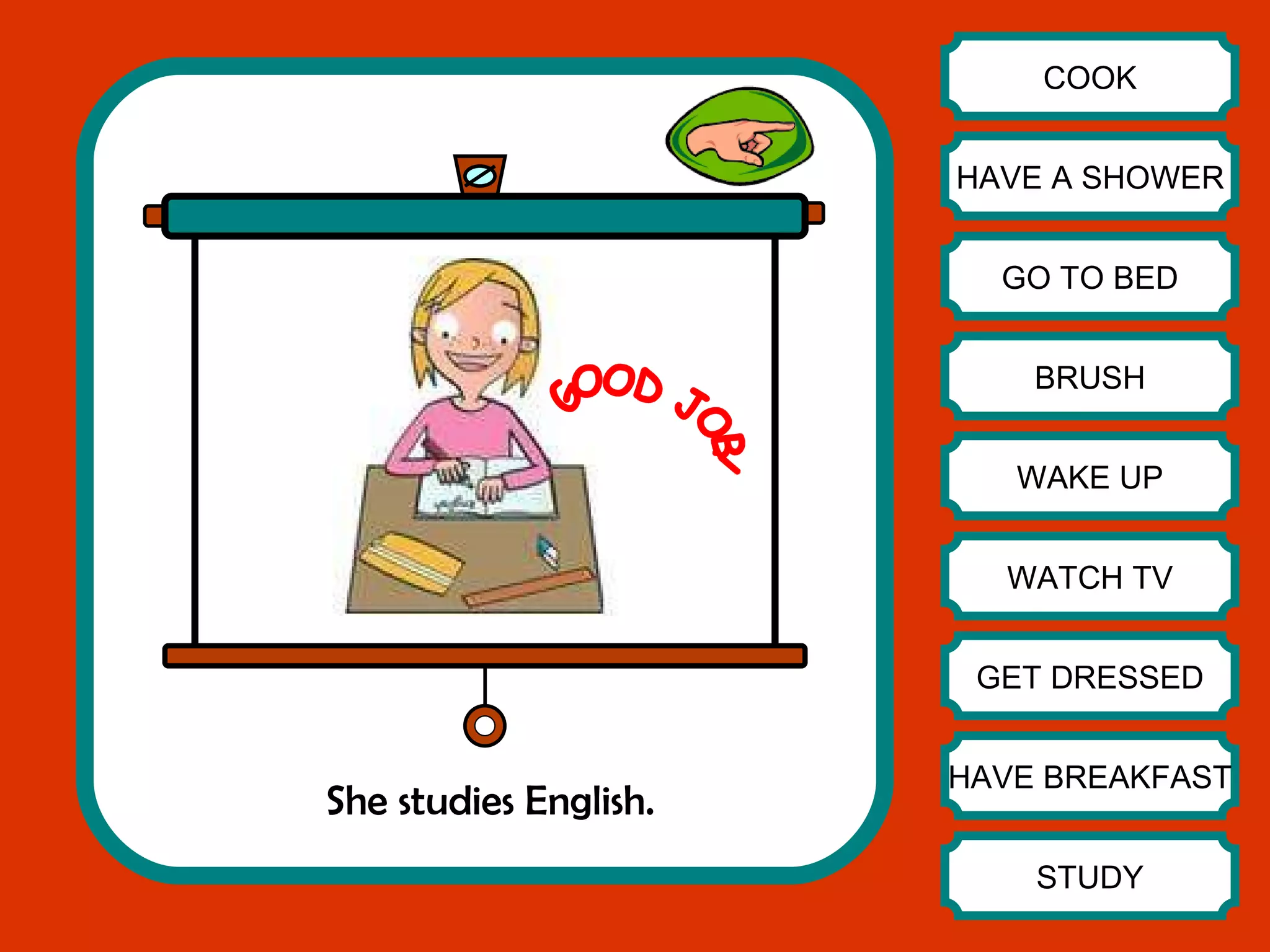 She studies English. COOK HAVE A SHOWER GO TO BED BRUSH WAKE UP WATCH TV GET DRESSED HAVE BREAKFAST STUDY GOOD JOB! 
