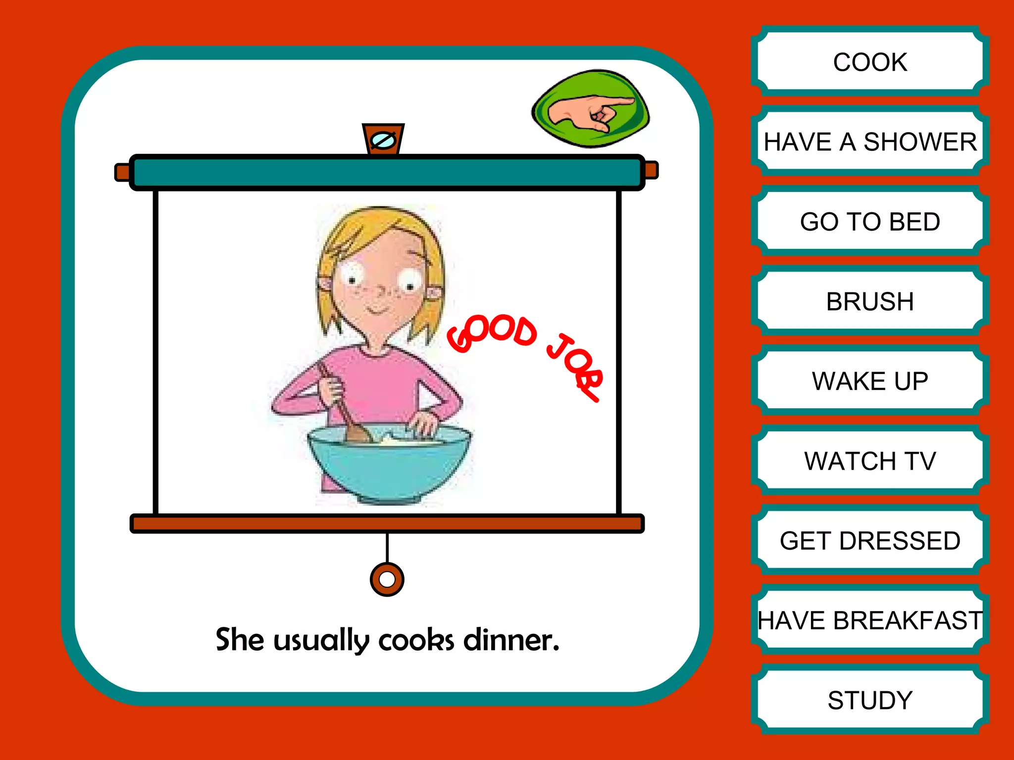 She usually cooks dinner. COOK HAVE A SHOWER GO TO BED BRUSH WAKE UP WATCH TV GET DRESSED HAVE BREAKFAST STUDY GOOD JOB! 