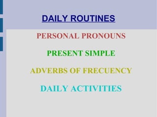 DAILY ROUTINES
PERSONAL PRONOUNS
PRESENT SIMPLE
ADVERBS OF FRECUENCY
DAILY ACTIVITIES
 