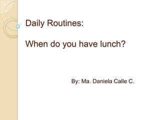 DailyRoutines:When do youhave lunch? By: Ma. Daniela Calle C. 