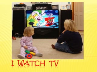 I WATCH TV
 