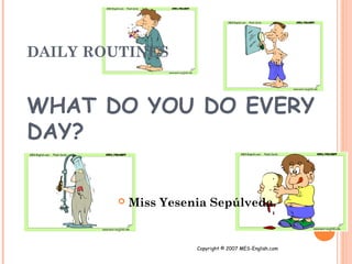 DAILY ROUTINES


WHAT DO YOU DO EVERY
DAY?


           Miss Yesenia Sepúlveda


                      Copyright © 2007 MES-English.com
 