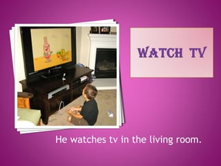 He watches tv in the living room.
 