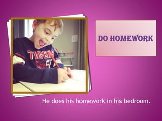 He does his homework in his bedroom.
 