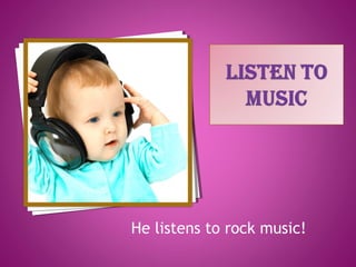 He listens to rock music!
 