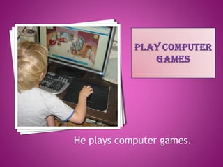 He plays computer games.
 