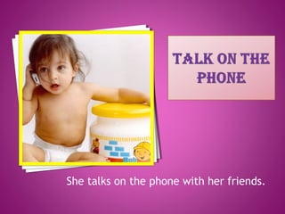 She talks on the phone with her friends.
 