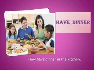 They have dinner in the kitchen.
 