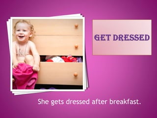 She gets dressed after breakfast.
 