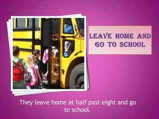 They leave home at half past eight and go
to school.
 