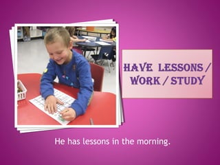 He has lessons in the morning.
 