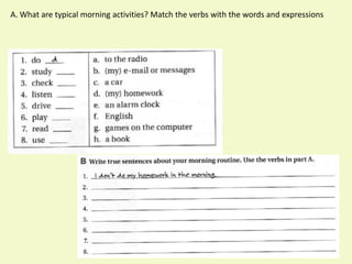 A. What are typical morning activities? Match the verbs with the words and expressions
 