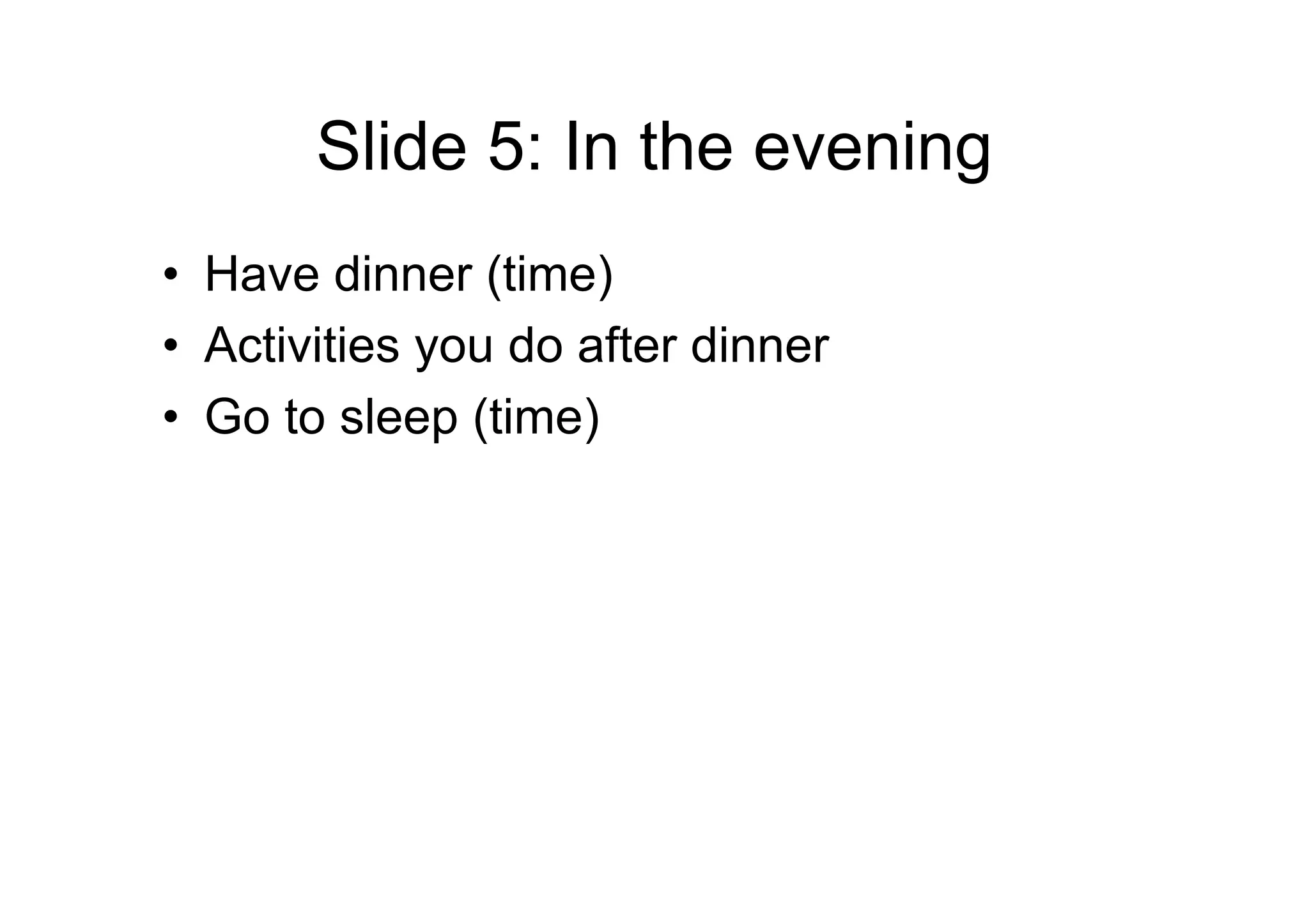 Slide 5: In the evening
• Have dinner (time)
• Activities you do after dinner
• Go to sleep (time)
 