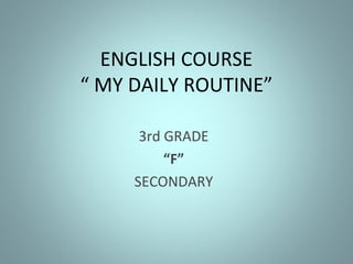 ENGLISH COURSE 
“ MY DAILY ROUTINE” 
3rd GRADE 
“F” 
SECONDARY 
 