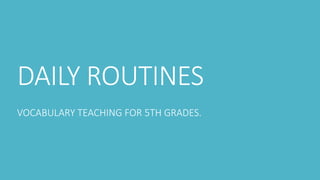 DAILY ROUTINES
VOCABULARY TEACHING FOR 5TH GRADES.
 