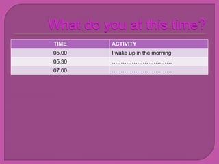 TIME    ACTIVITY
05.00   I wake up in the morning
05.30   ……………………………
07.00   ……………………………
 