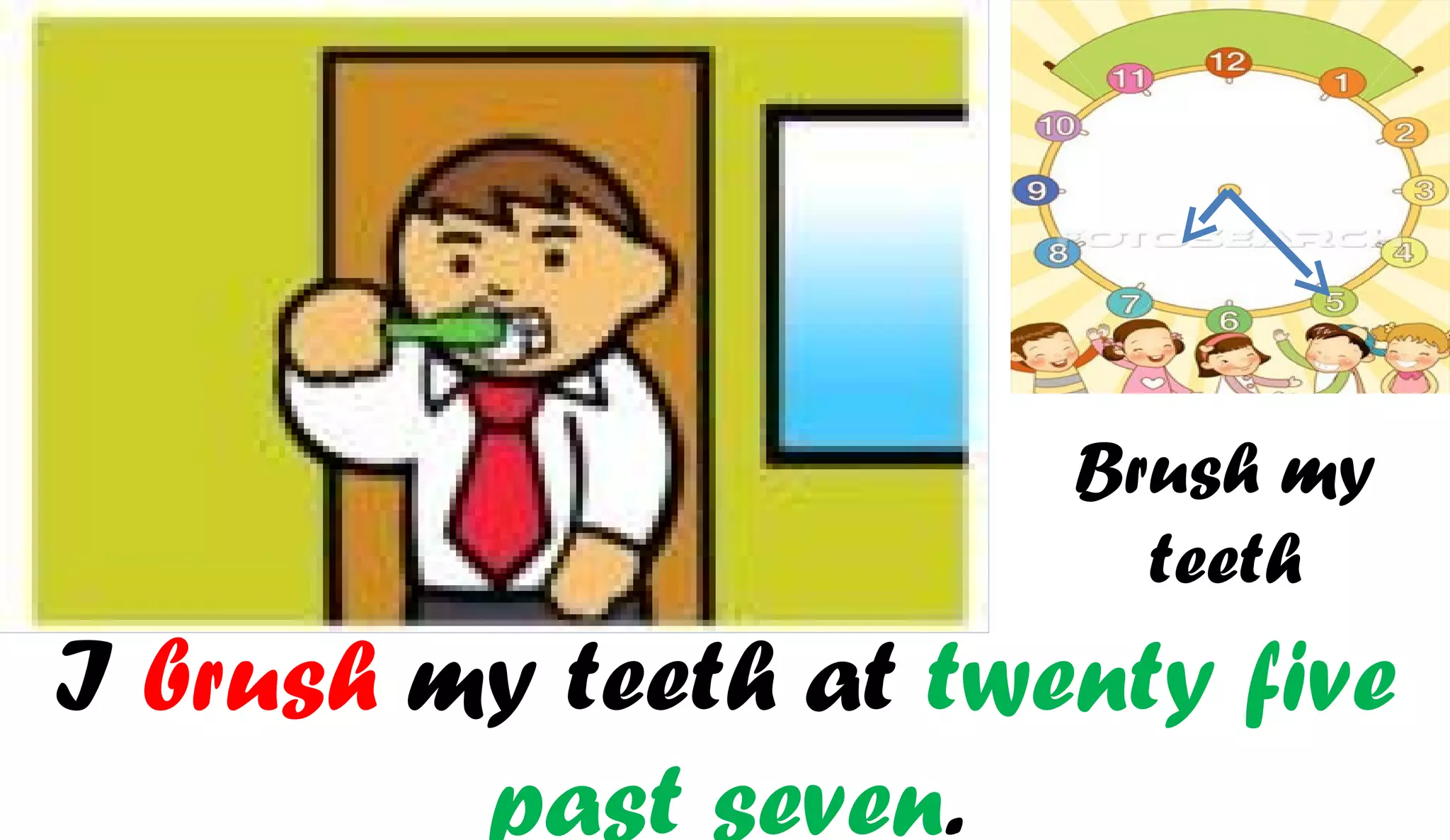 Brush my
                         teeth
I brush my teeth at twenty five
         past seven.
 