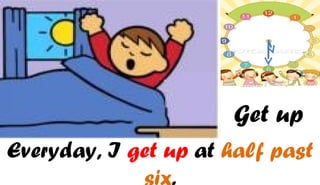 Get up
Everyday, I get up at half past
             six.
 