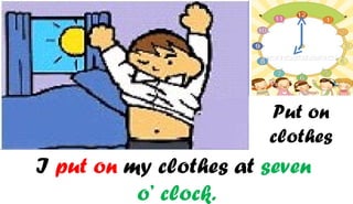 Put on
                       clothes
I put on my clothes at seven
          o’ clock.
 
