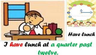 Have lunch
I have lunch at a quarter past
           twelve.
 