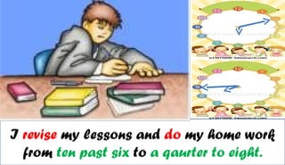 I revise my lessons and do my home work
  from ten past six to a qaurter to eight.
 