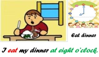 Eat dinner

I eat my dinner at eight o’clock.
 